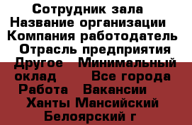 Сотрудник зала › Название организации ­ Компания-работодатель › Отрасль предприятия ­ Другое › Минимальный оклад ­ 1 - Все города Работа » Вакансии   . Ханты-Мансийский,Белоярский г.